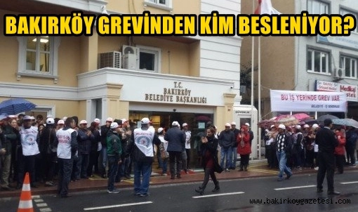 BAKIRKÖY BELEDİYESİNDEKİ GREVDEN KİM BESLENİYOR?