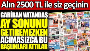 Gariban vatandaş ay sonunu getiremezken acımasızca bu başlıkları attılar. Alın 2500 TL ile siz geçinin