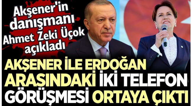 Meral Akşener ile Erdoğan arasındaki iki telefon görüşmesi ortaya çıktı. Akşenerin danışmanı Ahmet Zeki Üçok açıkladı