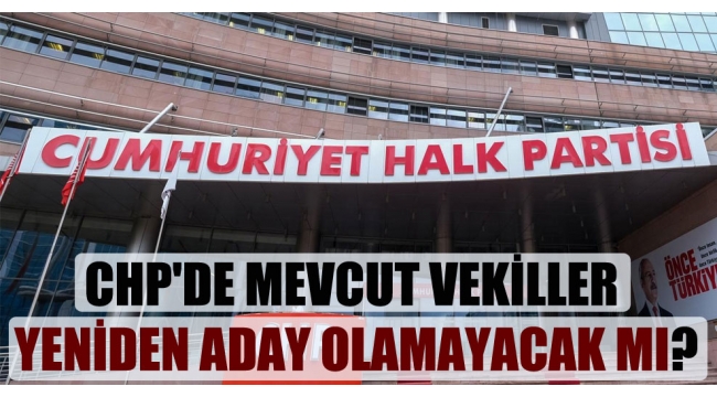 CHP'de mevcut vekiller yeniden aday olamayacak mı?