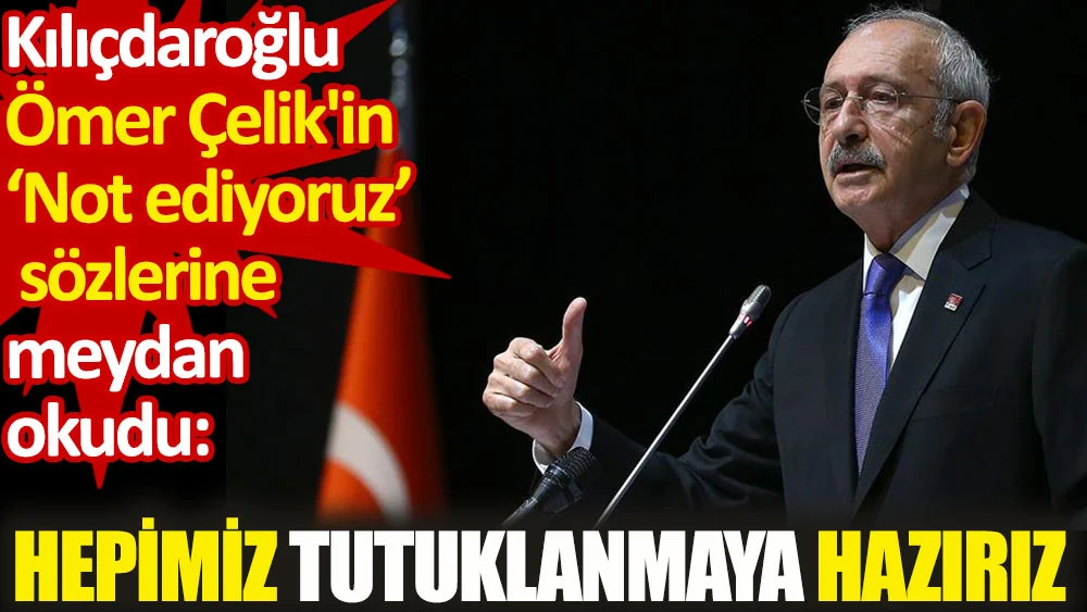 CHP Lideri Kılıçdaroğlu Ömer Çelik'in not ediyoruz sözlerine meydan okudu. Hepimiz tutuklanmaya hazırız