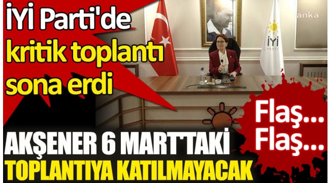  İYİ Parti'de kritik toplantı sona erdi. Akşener 6 Mart'taki toplantıya katılmayacak!