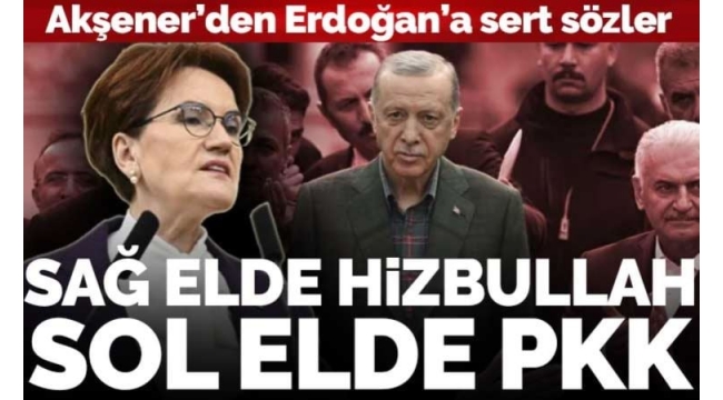 Akşener'den Erdoğan'a sert sözler: 'Sol elde PKK, sağ elde Hizbullah'