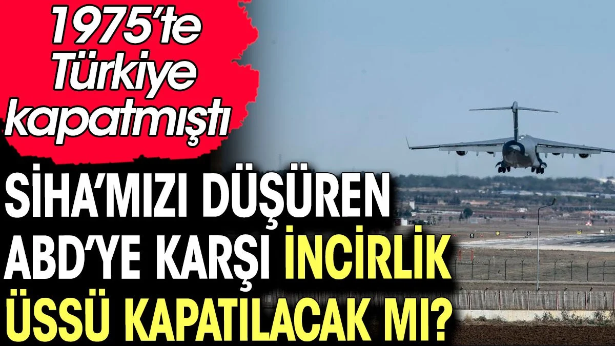 SİHA'mızı düşüren ABD'ye karşı İncirlik üssü kapatılacak mı? 1975'te Türkiye kapatmıştı