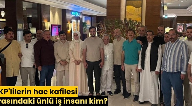 AKP'lilerin hac kafilesi arasındaki ünlü iş insanı kim?