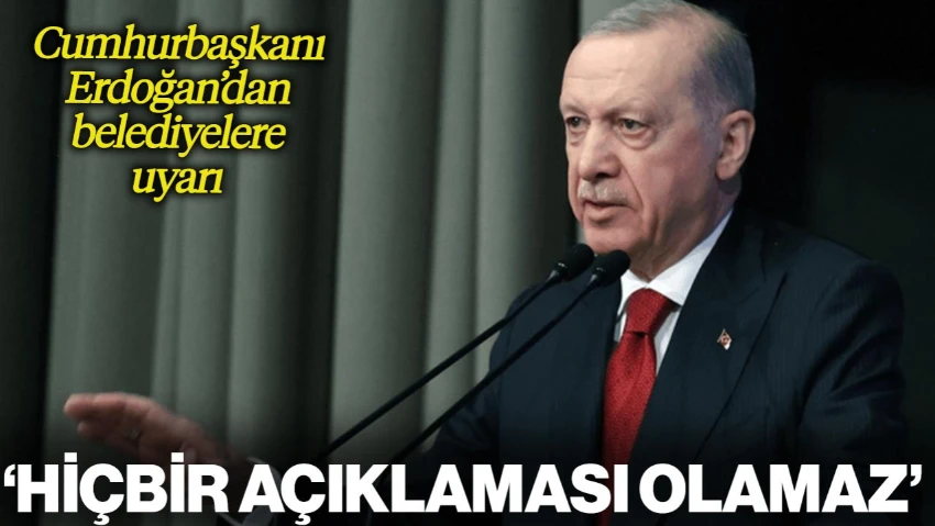 Cumhurbaşkanı Erdoğan'dan Belediyelere Uyarı: 'Hiçbir Açıklaması Olamaz'