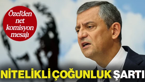 CHP Lideri Özgür Özel'den Net Komisyon Açıklaması: Nitelikli Çoğunluk Şart 
