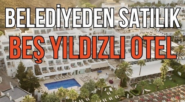 Bodrum Belediyesi sahibi olduğu Bardakçı Koyu'ndaki 5 yıldızlı oteli satışa çıkartma kararı aldı 