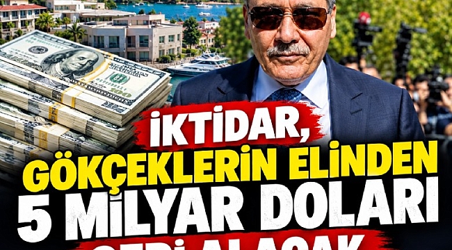İktidar, Gökçeklerin elinden 5 milyar doları geri alacak
