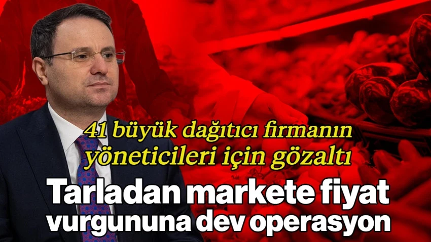Tarladan Markete Fiyat Vurgununa Dev Operasyon: 41 Büyük Dağıtıcı Firmanın Yöneticileri İçin Gözaltı Kararı